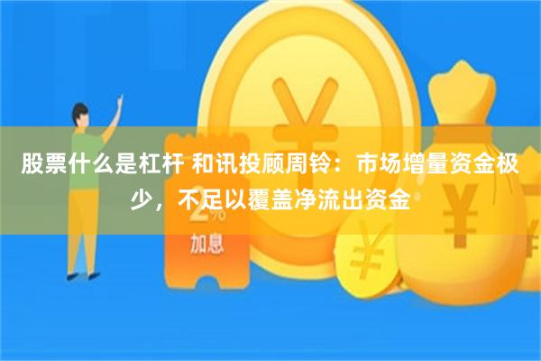 股票什么是杠杆 和讯投顾周铃：市场增量资金极少，不足以覆盖净流出资金