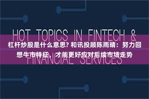 杠杆炒股是什么意思? 和讯投顾陈雨晴：努力回想牛市特征，才能更好应对后续市场走势