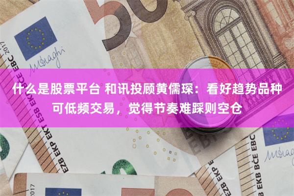 什么是股票平台 和讯投顾黄儒琛：看好趋势品种可低频交易，觉得节奏难踩则空仓