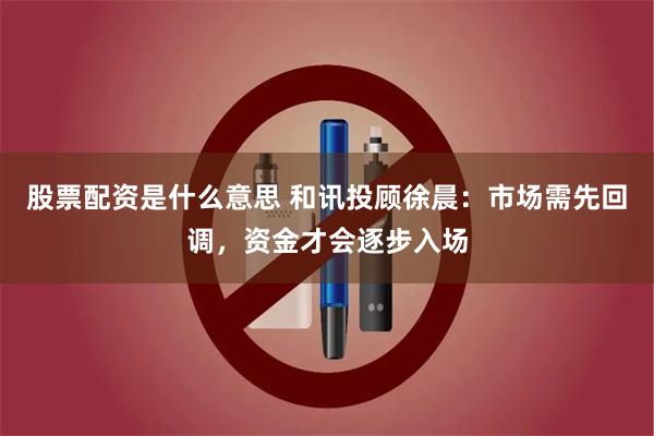 股票配资是什么意思 和讯投顾徐晨：市场需先回调，资金才会逐步入场
