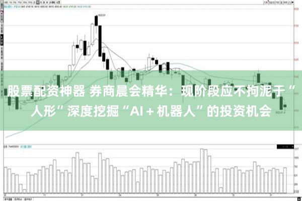 股票配资神器 券商晨会精华：现阶段应不拘泥于“人形”深度挖掘“AI＋机器人”的投资机会