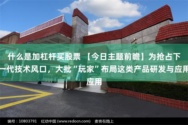 什么是加杠杆买股票 【今日主题前瞻】为抢占下一代技术风口，大批“玩家”布局这类产品研发与应用