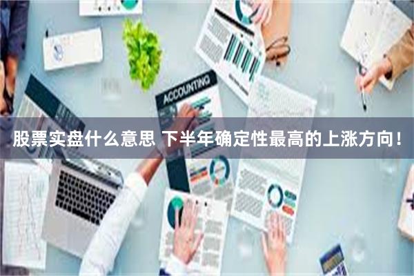 股票实盘什么意思 下半年确定性最高的上涨方向！