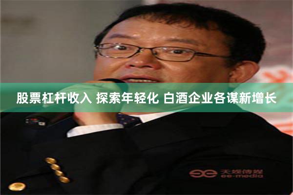 股票杠杆收入 探索年轻化 白酒企业各谋新增长