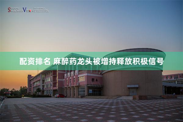 配资排名 麻醉药龙头被增持释放积极信号