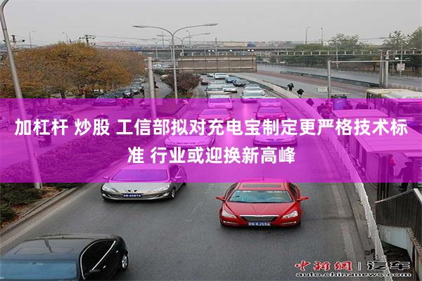 加杠杆 炒股 工信部拟对充电宝制定更严格技术标准 行业或迎换新高峰