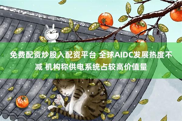 免费配资炒股入配资平台 全球AIDC发展热度不减 机构称供电系统占较高价值量