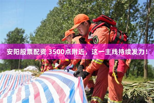 安阳股票配资 3500点附近，这一主线持续发力！