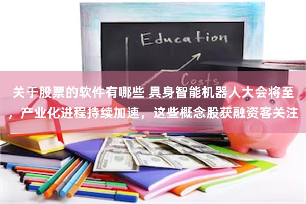 关于股票的软件有哪些 具身智能机器人大会将至，产业化进程持续加速，这些概念股获融资客关注