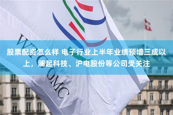 股票配资怎么样 电子行业上半年业绩预增三成以上，澜起科技、沪电股份等公司受关注