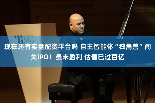 现在还有实盘配资平台吗 自主智能体“独角兽”闯关IPO！虽未盈利 估值已过百亿