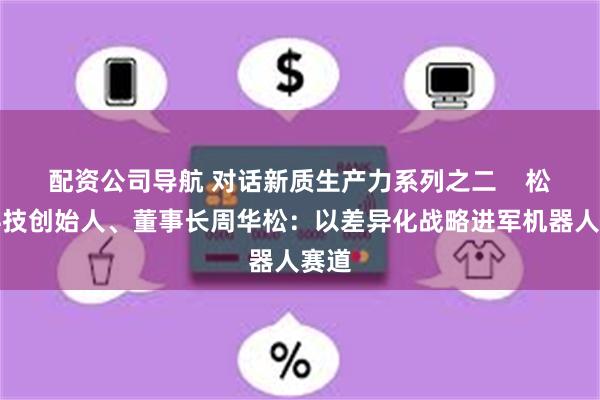 配资公司导航 对话新质生产力系列之二    松霖科技创始人、董事长周华松：以差异化战略进军机器人赛道