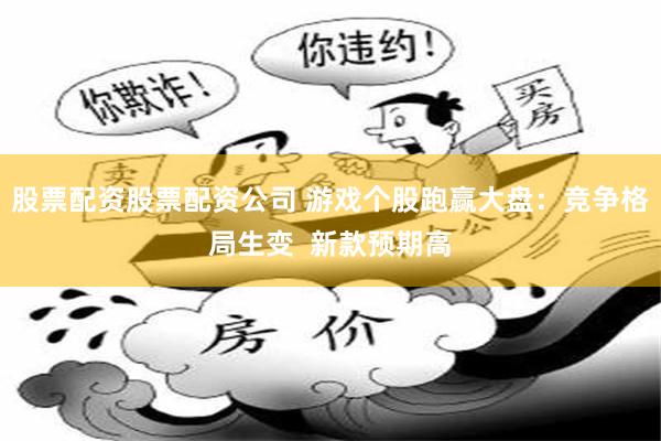 股票配资股票配资公司 游戏个股跑赢大盘：竞争格局生变  新款预期高