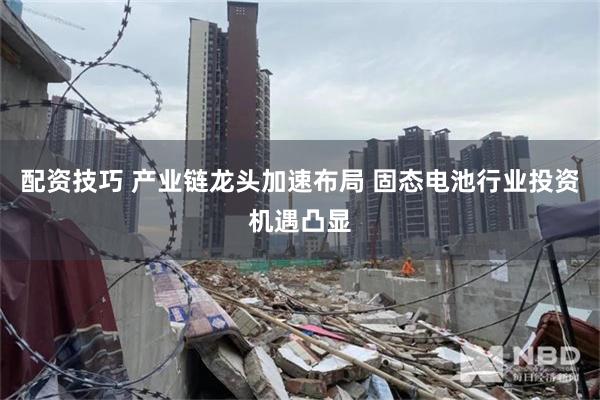 配资技巧 产业链龙头加速布局 固态电池行业投资机遇凸显