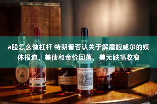 a股怎么做杠杆 特朗普否认关于解雇鲍威尔的媒体报道，美债和金价回落，美元跌幅收窄