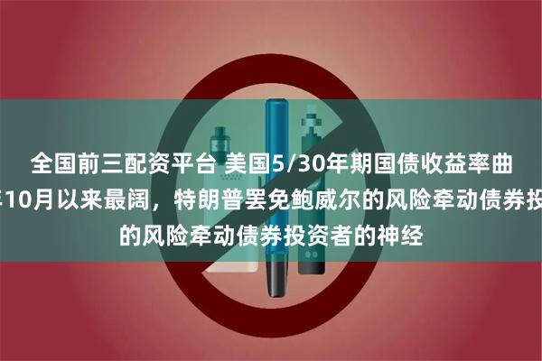 全国前三配资平台 美国5/30年期国债收益率曲线创2021年10月以来最阔，特朗普罢免鲍威尔的风险牵动债券投资者的神经