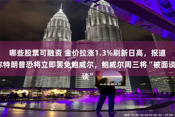 哪些股票可融资 金价拉涨1.3%刷新日高，报道称特朗普恐将立即罢免鲍威尔，鲍威尔周三将“被面谈”