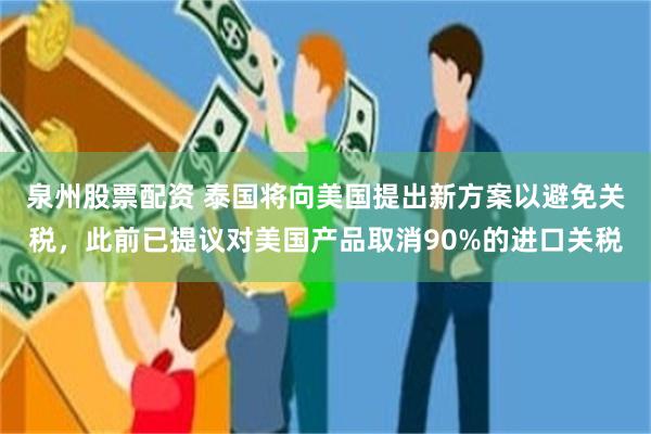 泉州股票配资 泰国将向美国提出新方案以避免关税，此前已提议对美国产品取消90%的进口关税