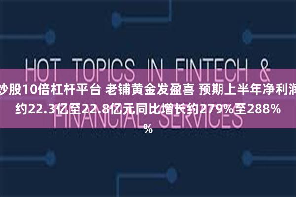 炒股10倍杠杆平台 老铺黄金发盈喜 预期上半年净利润约22.3亿至22.8亿元同比增长约279%至288%