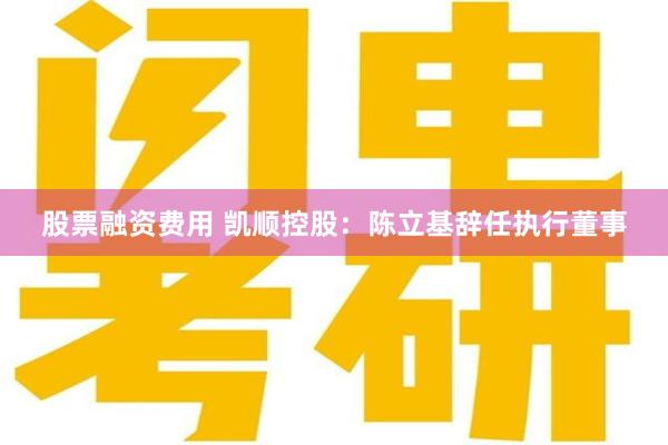 股票融资费用 凯顺控股：陈立基辞任执行董事