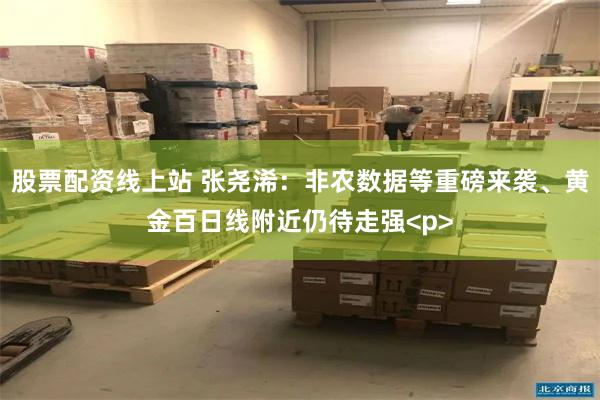 股票配资线上站 张尧浠：非农数据等重磅来袭、黄金百日线附近仍待走强<p>