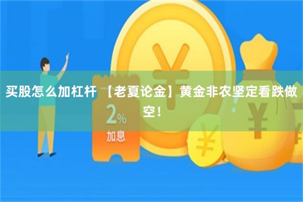 买股怎么加杠杆 【老夏论金】黄金非农坚定看跌做空！