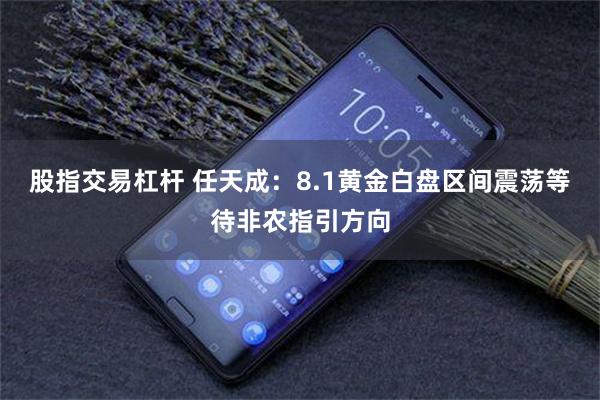 股指交易杠杆 任天成：8.1黄金白盘区间震荡等待非农指引方向
