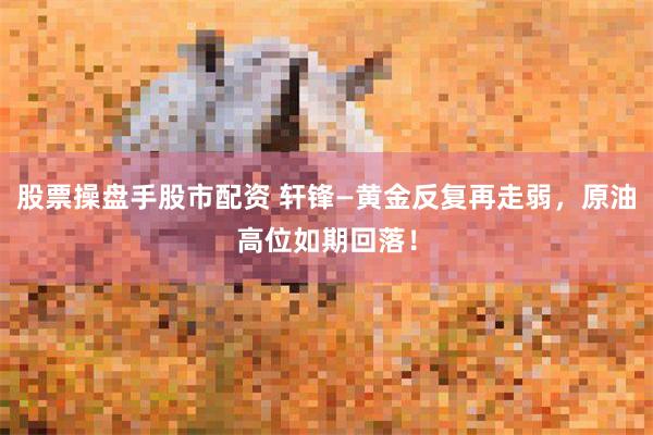 股票操盘手股市配资 轩锋—黄金反复再走弱，原油高位如期回落！