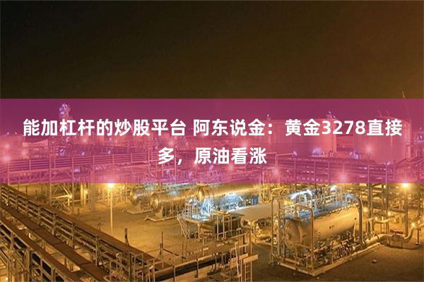 能加杠杆的炒股平台 阿东说金：黄金3278直接多，原油看涨
