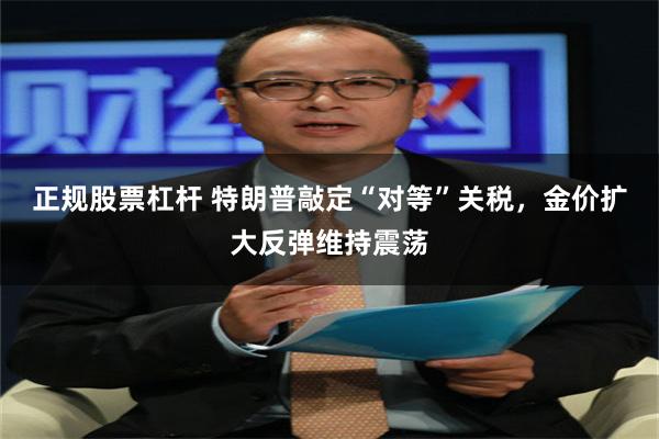 正规股票杠杆 特朗普敲定“对等”关税，金价扩大反弹维持震荡