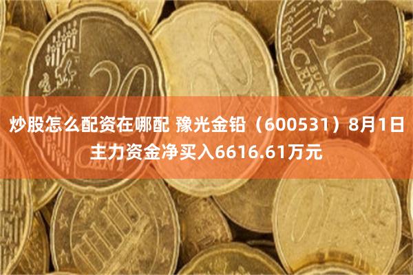 炒股怎么配资在哪配 豫光金铅（600531）8月1日主力资金净买入6616.61万元