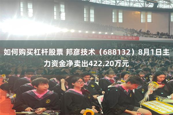 如何购买杠杆股票 邦彦技术（688132）8月1日主力资金净卖出422.20万元