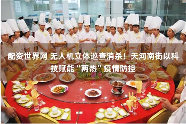 配资世界网 无人机立体巡查消杀！天河南街以科技赋能“两热”疫情防控