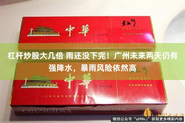 杠杆炒股大几倍 雨还没下完！广州未来两天仍有强降水，暴雨风险依然高