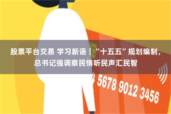 股票平台交易 学习新语｜“十五五”规划编制，总书记强调察民情听民声汇民智