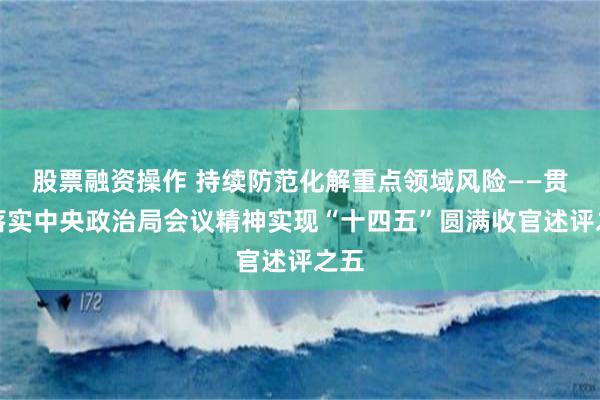 股票融资操作 持续防范化解重点领域风险——贯彻落实中央政治局会议精神实现“十四五”圆满收官述评之五