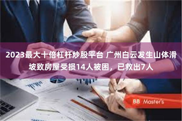 2023最大十倍杠杆炒股平台 广州白云发生山体滑坡致房屋受损14人被困，已救出7人