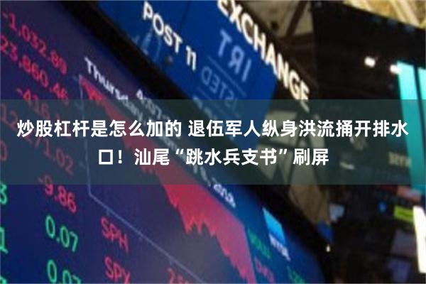 炒股杠杆是怎么加的 退伍军人纵身洪流捅开排水口！汕尾“跳水兵支书”刷屏