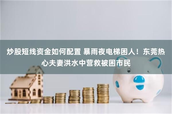 炒股短线资金如何配置 暴雨夜电梯困人！东莞热心夫妻洪水中营救被困市民