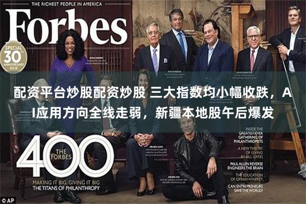 配资平台炒股配资炒股 三大指数均小幅收跌，AI应用方向全线走弱，新疆本地股午后爆发