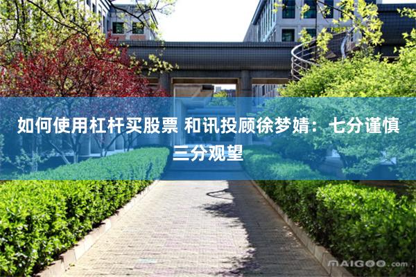 如何使用杠杆买股票 和讯投顾徐梦婧：七分谨慎三分观望