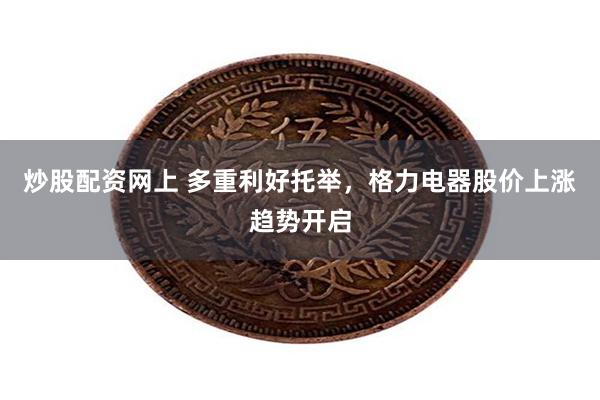 炒股配资网上 多重利好托举，格力电器股价上涨趋势开启