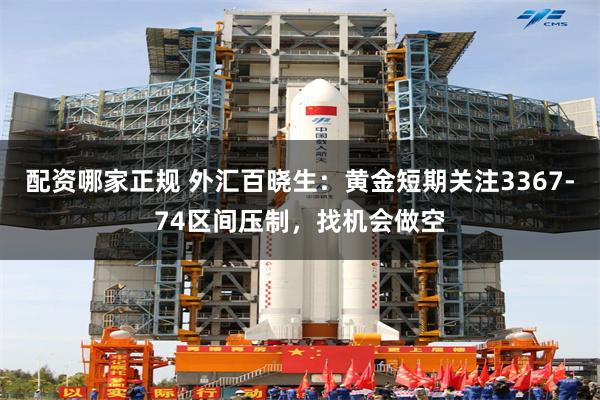 配资哪家正规 外汇百晓生：黄金短期关注3367-74区间压制，找机会做空