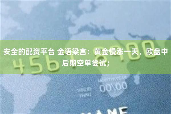安全的配资平台 金语梁言：黄金慢涨一天，欧盘中后期空单尝试；