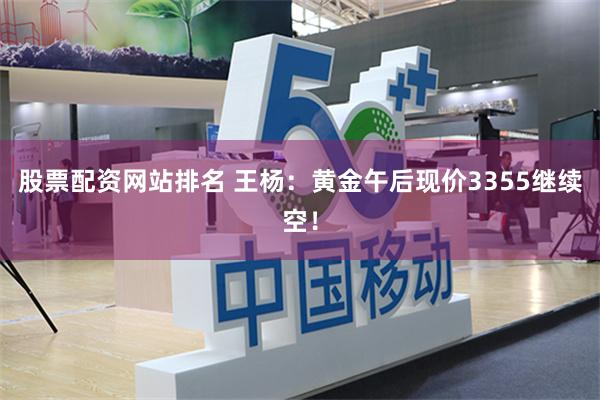股票配资网站排名 王杨：黄金午后现价3355继续空！
