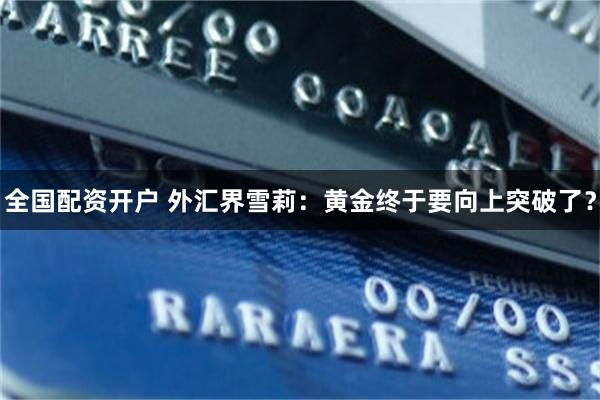 全国配资开户 外汇界雪莉：黄金终于要向上突破了？