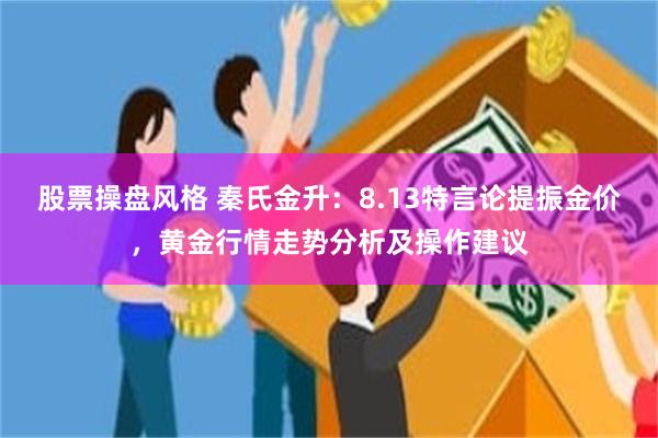 股票操盘风格 秦氏金升：8.13特言论提振金价，黄金行情走势分析及操作建议