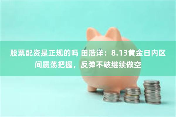 股票配资是正规的吗 田浩洋：8.13黄金日内区间震荡把握，反弹不破继续做空