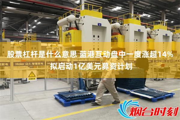 股票杠杆是什么意思 蓝港互动盘中一度涨超14% 拟启动1亿美元募资计划