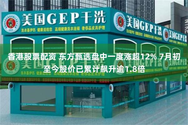香港股票配资 东方甄选盘中一度涨超12% 7月初至今股价已累计飙升逾1.8倍